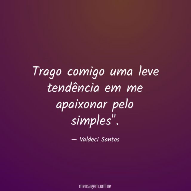 Trago comigo uma leve tendência em me apaixonar pelo simples"