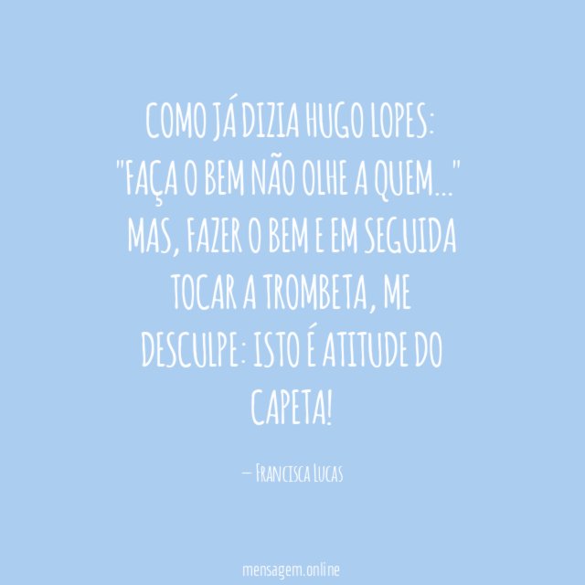 Como já dizia Hugo Lopes:
"Faça o bem
Não olhe a quem…"