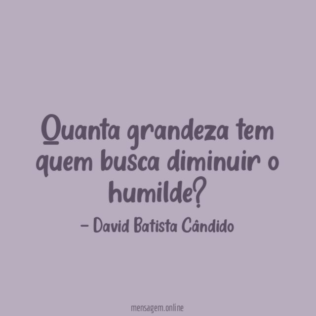 Quanta grandeza tem quem busca diminuir o humilde