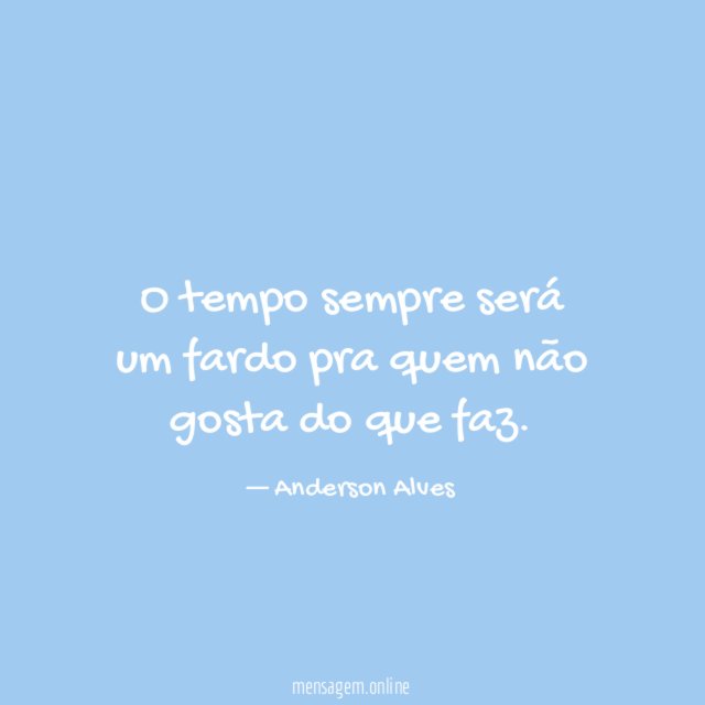 O tempo sempre será um fardo pra quem