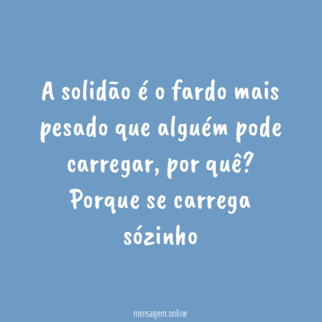 A solidão é o fardo mais pesado que alguém pode carregar