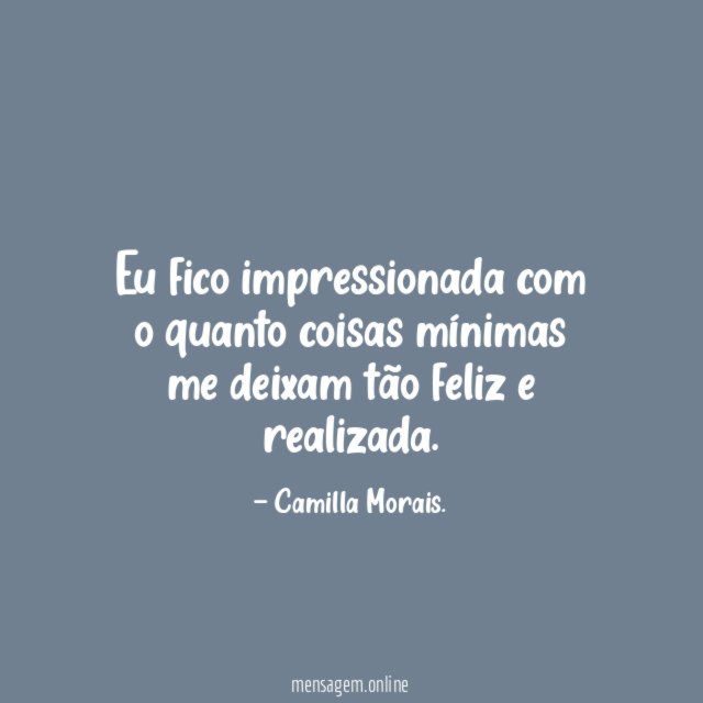 Eu fico impressionada com o quanto coisas mínimas