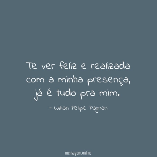 Te ver feliz e realizada com a minha presença