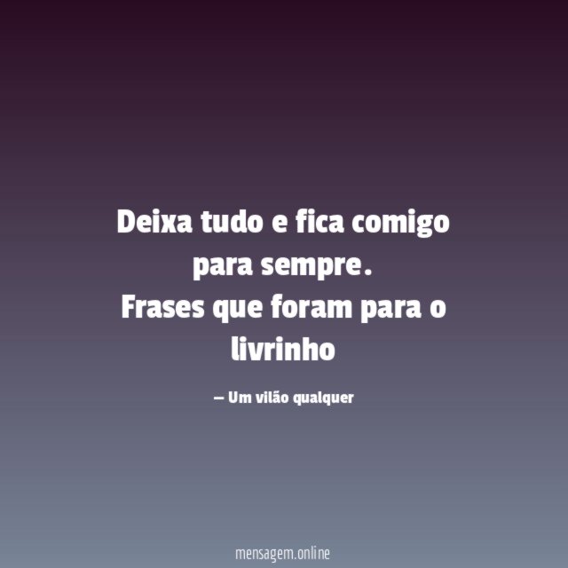 Deixa tudo e fica comigo para sempre.