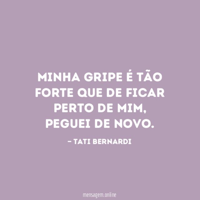 Minha gripe é tão forte que de ficar perto de mim