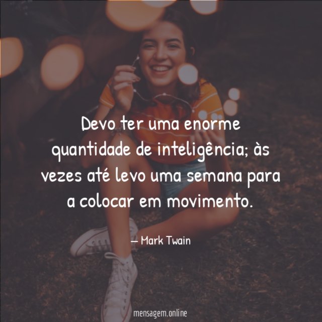 Devo ter uma enorme quantidade de inteligência