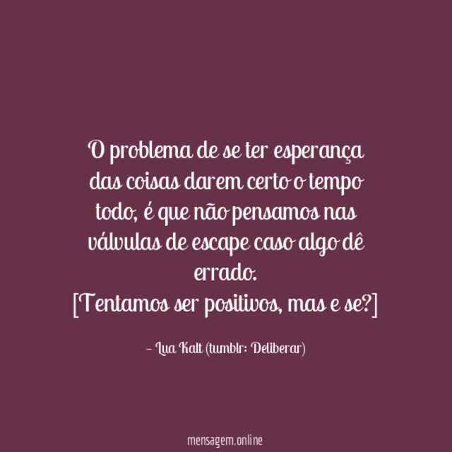 O problema de se ter esperança das coisas darem certo o tempo todo, é que não pensamos nas válvulas de escape caso algo dê errado.