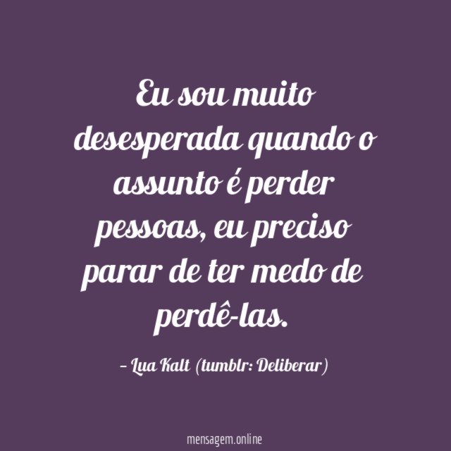 Eu sou muito desesperada quando o assunto é perder pessoas,