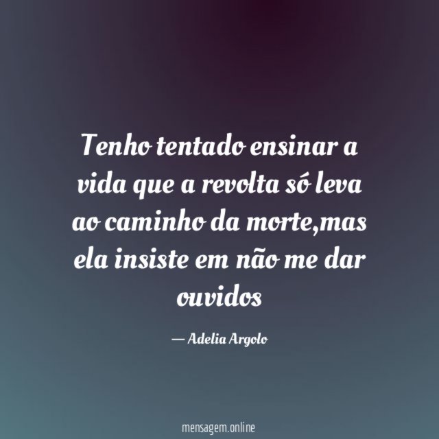 Tenho tentado ensinar a vida que a revolta