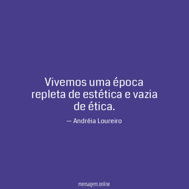Vivemos uma época repleta de estética e vazia de ética