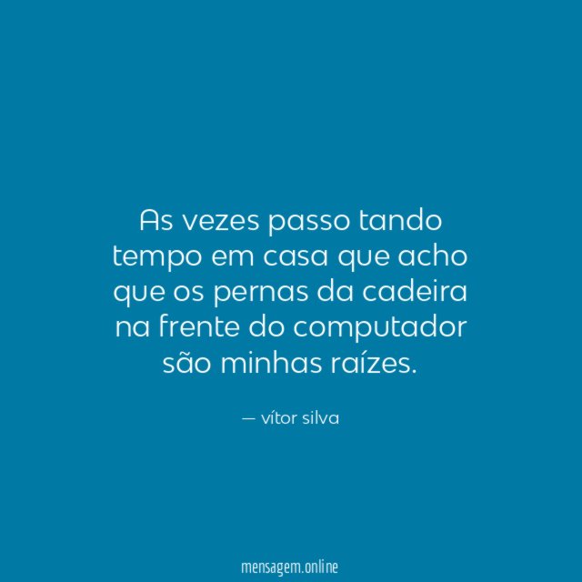 As vezes passo tando tempo em casa que