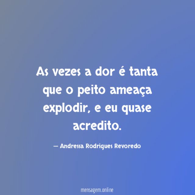 As vezes a dor é tanta que o peito ameaça explodir
