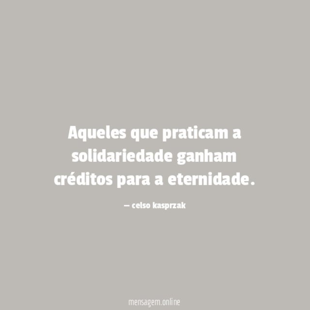 Aqueles que praticam a solidariedade ganham créditos para a eternidade