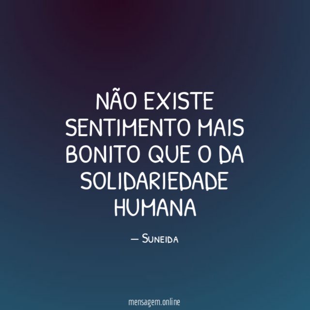 NÃO EXISTE SENTIMENTO MAIS BONITO QUE O DA SOLIDARIEDADE HUMANA