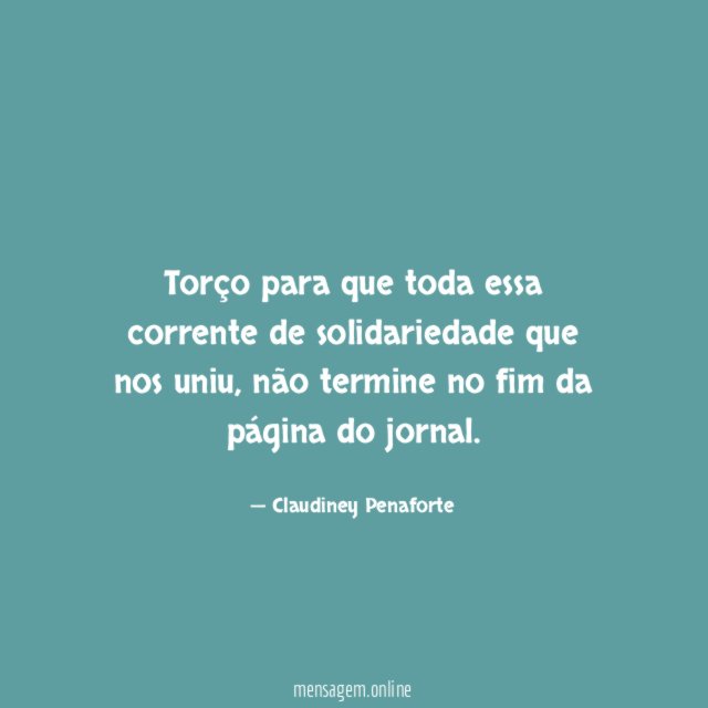 Torço para que toda essa corrente de solidariedade que nos uniu