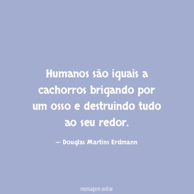 Humanos são iguais a cachorros brigando por um