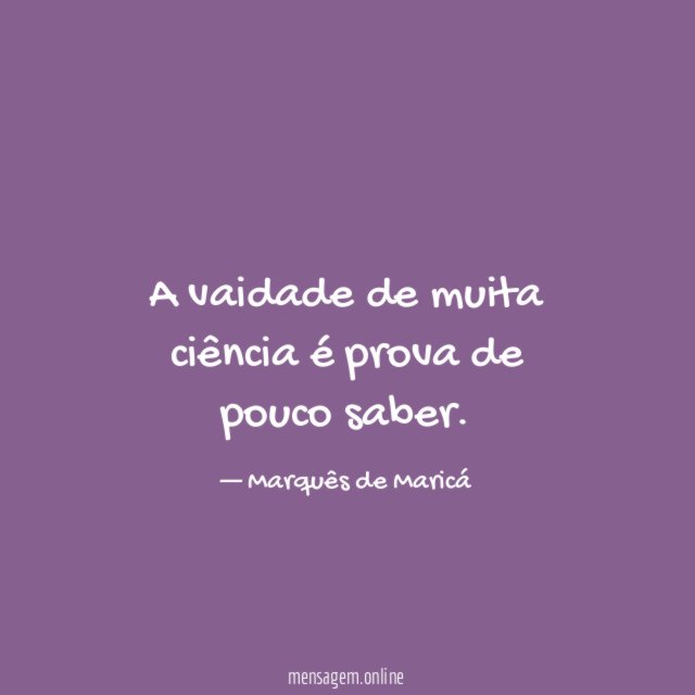 A vaidade de muita ciência é prova de pouco saber