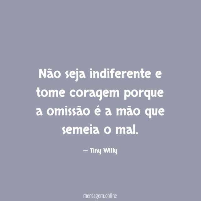 Não seja indiferente e tome coragem porque a