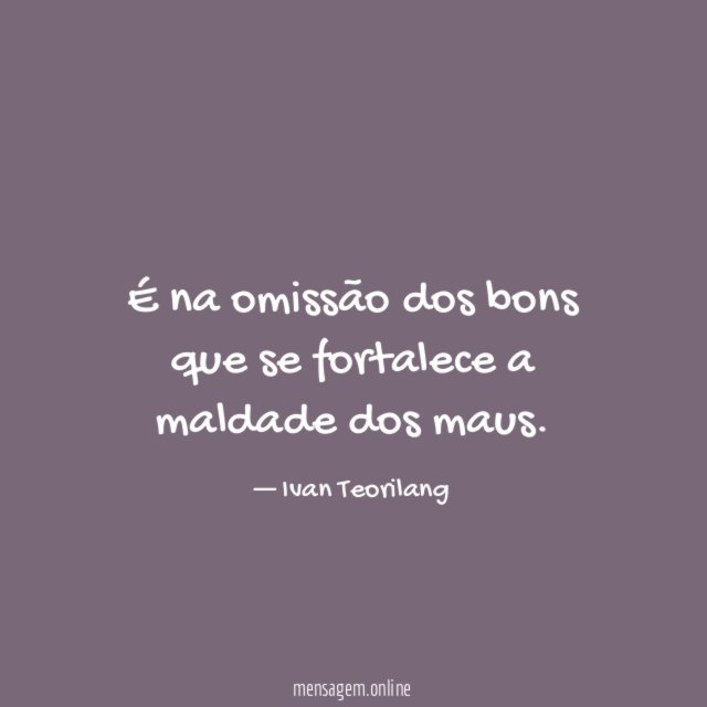 É na omissão dos bons que se fortalece a maldade dos maus