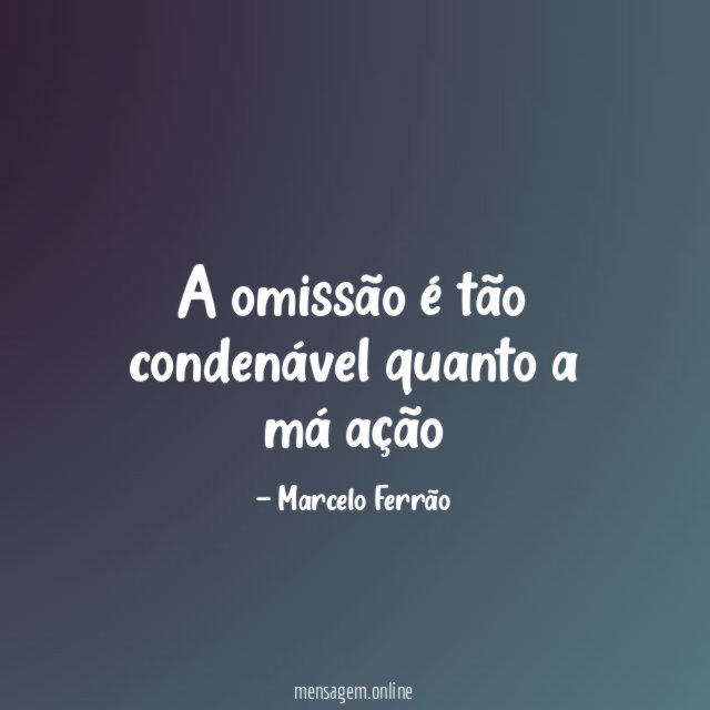 A omissão é tão condenável quanto a má ação