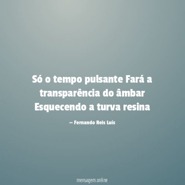 Só o tempo pulsante Fará a transparência do âmbar Esquecendo