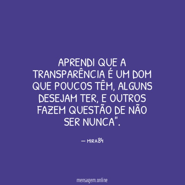 Aprendi que a transparência é um dom que poucos têm