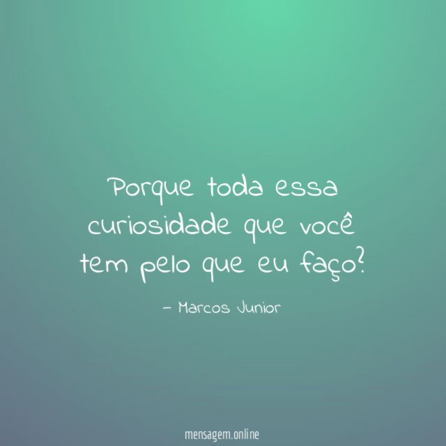 Porque toda essa curiosidade que você tem pelo que eu faço