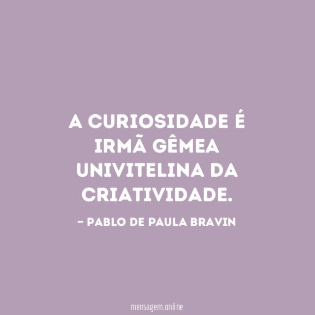 A curiosidade é irmã gêmea univitelina da criatividade