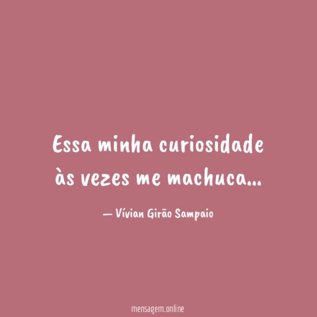 Essa minha curiosidade às vezes me machuca