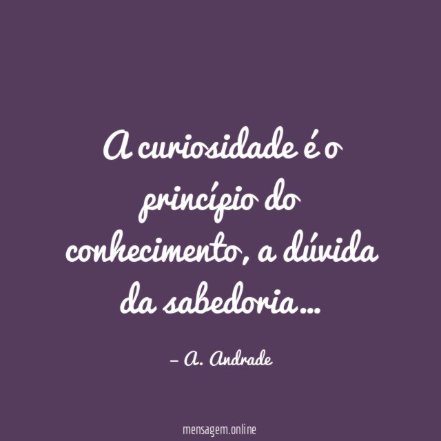 A curiosidade é o princípio do conhecimento