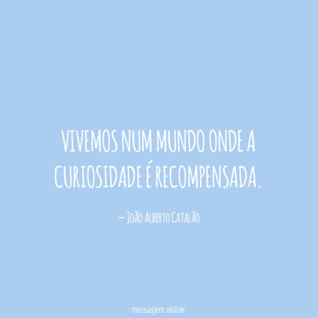 Vivemos num mundo onde a curiosidade é recompensada