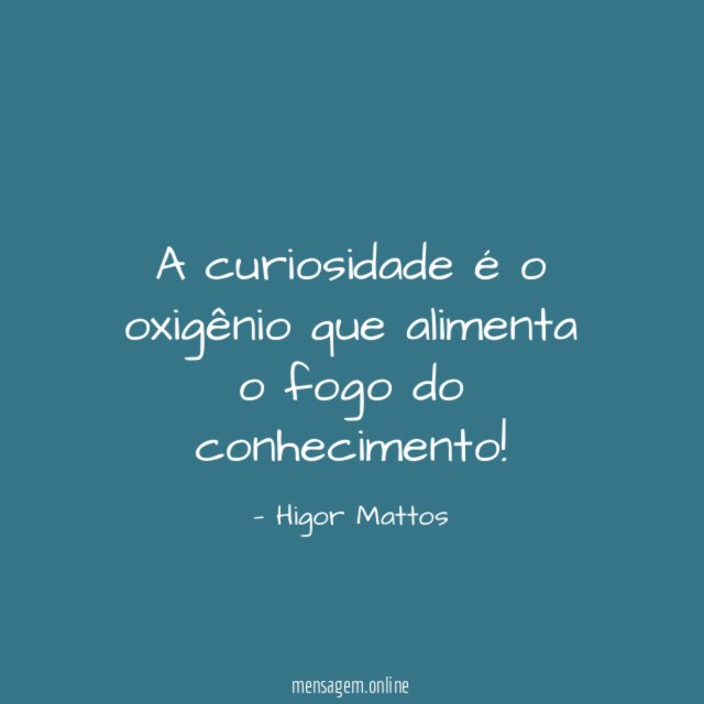 A curiosidade é o oxigênio que alimenta o fogo do conhecimento