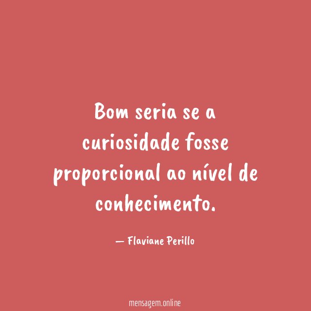 Bom seria se a curiosidade fosse proporcional ao nível de conhecimento