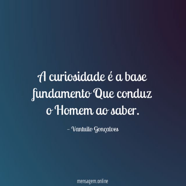 A curiosidade é a base fundamento Que conduz o Homem ao saber