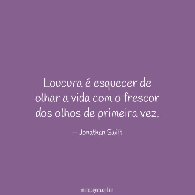 Loucura é esquecer de olhar a vida com