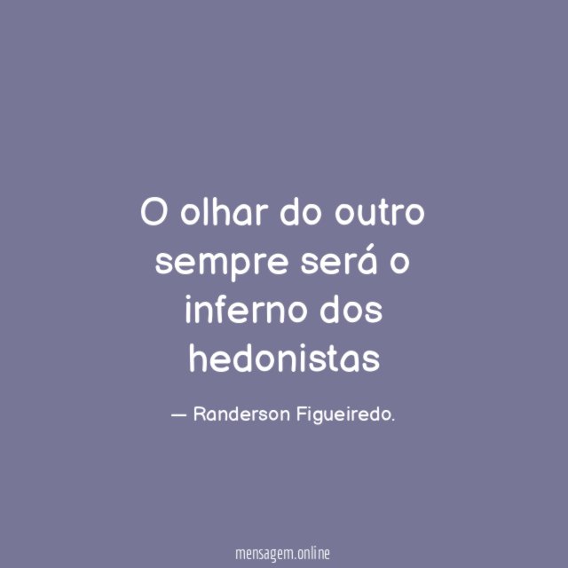 O olhar do outro sempre será o inferno dos hedonistas