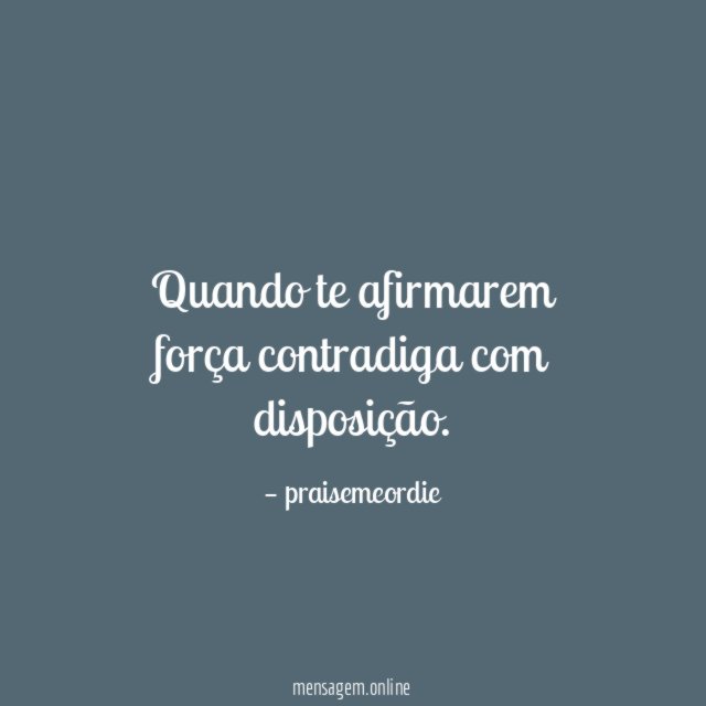 Quando te afirmarem força contradiga com disposição
