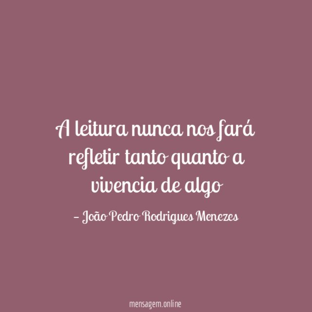 A leitura nunca nos fará refletir tanto quanto a vivencia de algo"