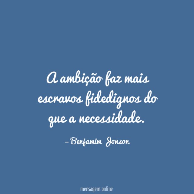 A ambição faz mais escravos fidedignos do que a necessidade