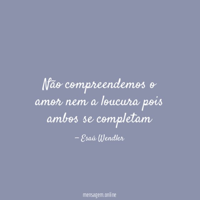 Não compreendemos o amor nem a loucura pois ambos se completam"