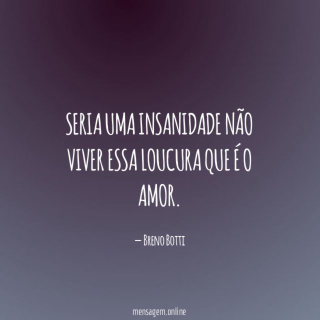 Seria uma insanidade não viver essa loucura que é o amor