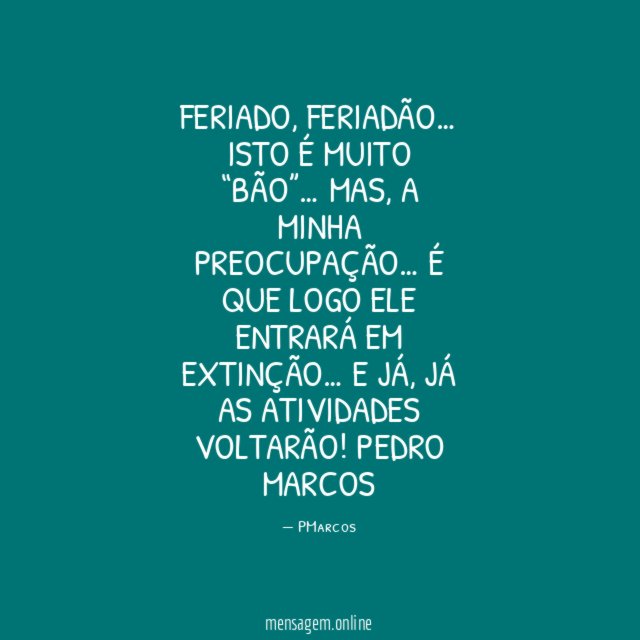 Feriado, feriadão…
Isto é muito “bão”…
Mas, a minha preocupação…
É que logo ele entrará em extinção…
E já, já as atividades voltarão!