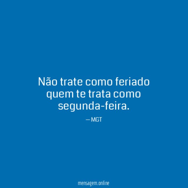Não trate como feriado quem te trata como segunda-feira