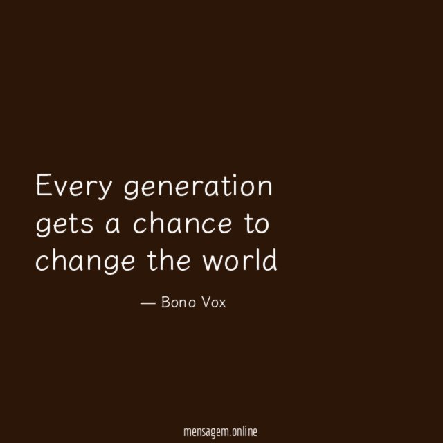 Every generation gets a chance to change the world