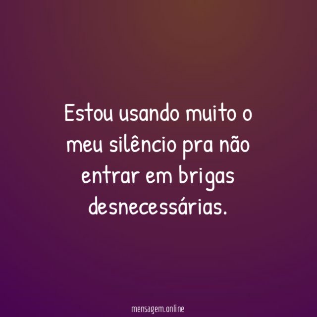 Estou usando muito o meu silêncio pra não
