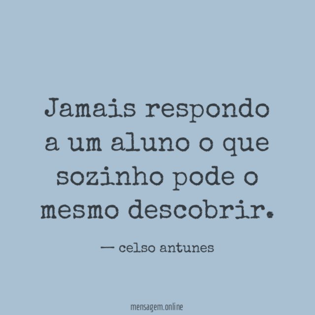 Jamais respondo a um aluno o que sozinho pode o mesmo descobrir