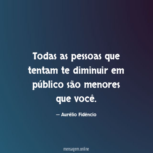 Todas as pessoas que tentam te diminuir em