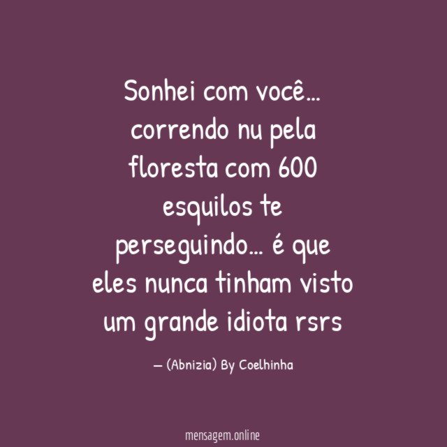 Sonhei com você…
correndo nu pela floresta com
600 esquilos te perseguindo …
é que eles nunca tinham visto um grande idiota rsrs