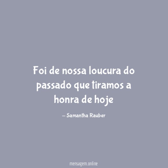 Foi de nossa loucura do passado que tiramos a honra de hoje