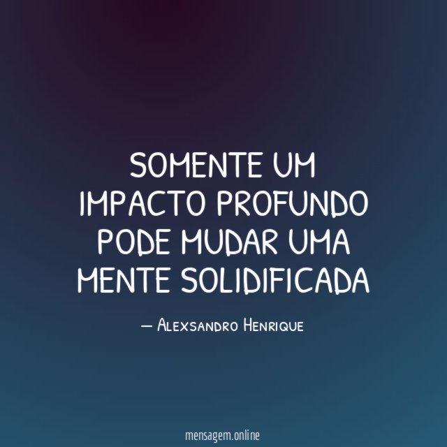 Somente um impacto profundo pode mudar uma mente solidificada